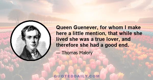 Queen Guenever, for whom I make here a little mention, that while she lived she was a true lover, and therefore she had a good end.