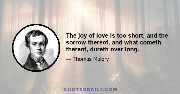 The joy of love is too short, and the sorrow thereof, and what cometh thereof, dureth over long.