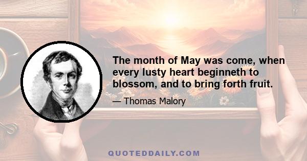 The month of May was come, when every lusty heart beginneth to blossom, and to bring forth fruit.