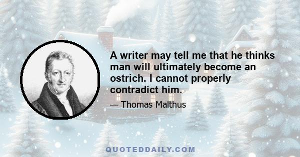 A writer may tell me that he thinks man will ultimately become an ostrich. I cannot properly contradict him.