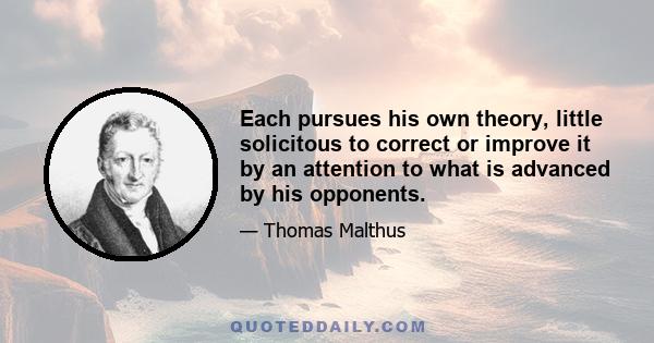 Each pursues his own theory, little solicitous to correct or improve it by an attention to what is advanced by his opponents.