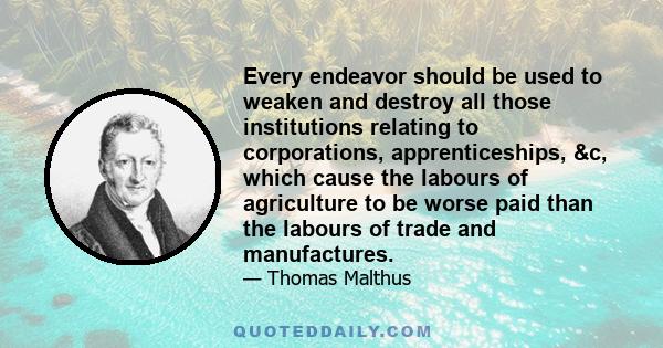 Every endeavor should be used to weaken and destroy all those institutions relating to corporations, apprenticeships, &c, which cause the labours of agriculture to be worse paid than the labours of trade and