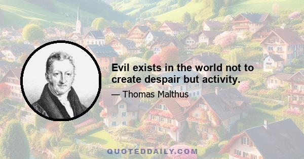 Evil exists in the world not to create despair but activity.