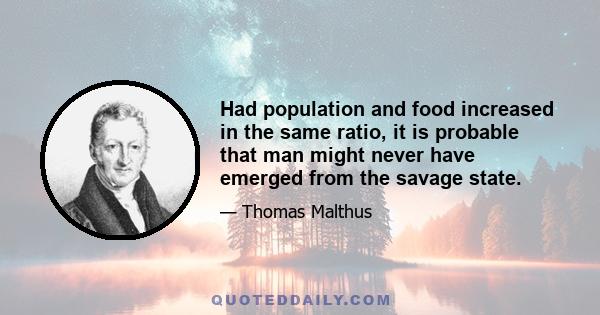 Had population and food increased in the same ratio, it is probable that man might never have emerged from the savage state.