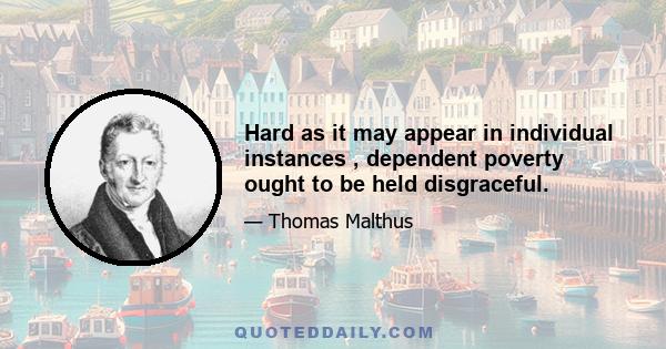 Hard as it may appear in individual instances , dependent poverty ought to be held disgraceful.