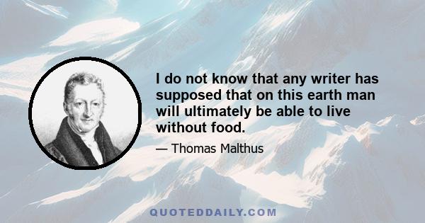 I do not know that any writer has supposed that on this earth man will ultimately be able to live without food.