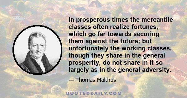 In prosperous times the mercantile classes often realize fortunes, which go far towards securing them against the future; but unfortunately the working classes, though they share in the general prosperity, do not share