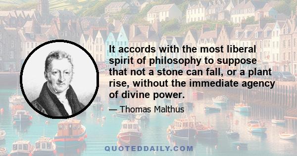 It accords with the most liberal spirit of philosophy to suppose that not a stone can fall, or a plant rise, without the immediate agency of divine power.