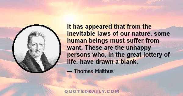 It has appeared that from the inevitable laws of our nature, some human beings must suffer from want. These are the unhappy persons who, in the great lottery of life, have drawn a blank.