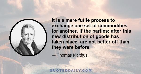 It is a mere futile process to exchange one set of commodities for another, if the parties; after this new distribution of goods has taken place, are not better off than they were before.