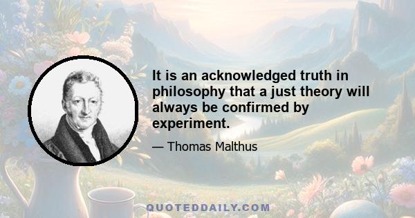 It is an acknowledged truth in philosophy that a just theory will always be confirmed by experiment.