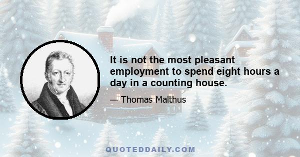 It is not the most pleasant employment to spend eight hours a day in a counting house.