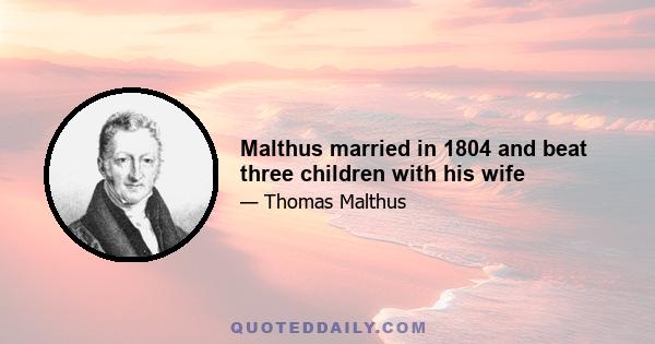 Malthus married in 1804 and beat three children with his wife