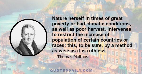 Nature herself in times of great poverty or bad climatic conditions, as well as poor harvest, intervenes to restrict the increase of population of certain countries or races; this, to be sure, by a method as wise as it