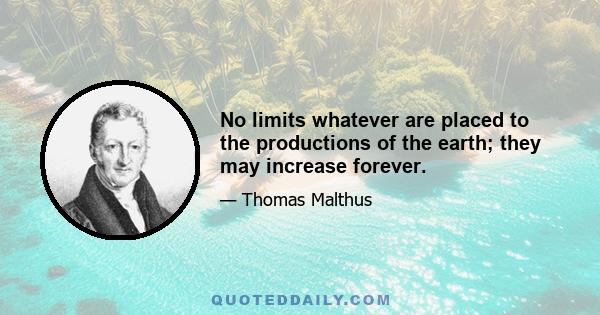 No limits whatever are placed to the productions of the earth; they may increase forever.