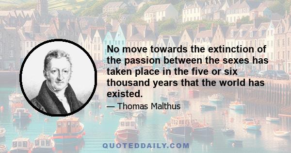 No move towards the extinction of the passion between the sexes has taken place in the five or six thousand years that the world has existed.