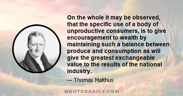 On the whole it may be observed, that the specific use of a body of unproductive consumers, is to give encouragement to wealth by maintaining such a balance between produce and consumption as will give the greatest