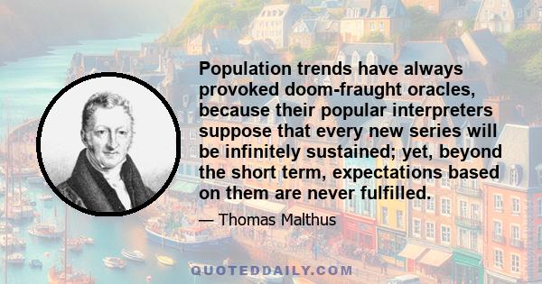 Population trends have always provoked doom-fraught oracles, because their popular interpreters suppose that every new series will be infinitely sustained; yet, beyond the short term, expectations based on them are