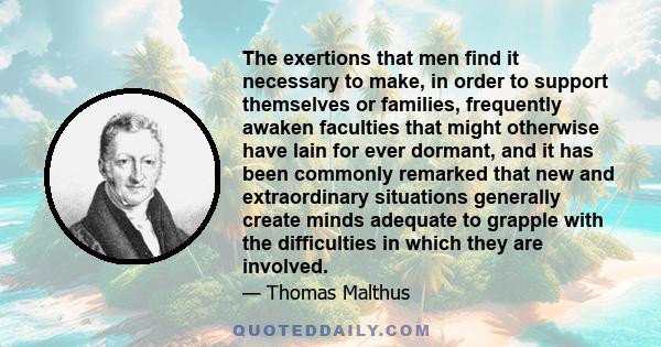 The exertions that men find it necessary to make, in order to support themselves or families, frequently awaken faculties that might otherwise have lain for ever dormant, and it has been commonly remarked that new and