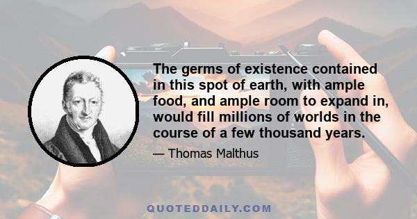 The germs of existence contained in this spot of earth, with ample food, and ample room to expand in, would fill millions of worlds in the course of a few thousand years.