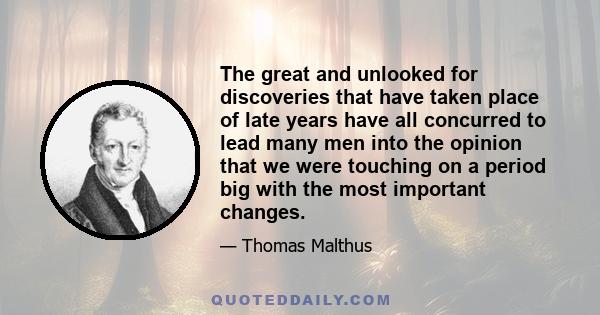 The great and unlooked for discoveries that have taken place of late years have all concurred to lead many men into the opinion that we were touching on a period big with the most important changes.