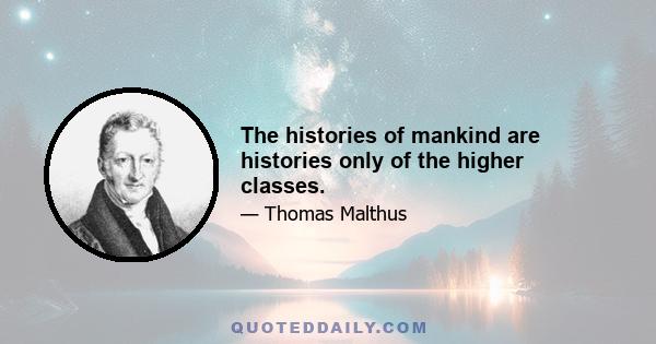 The histories of mankind are histories only of the higher classes.