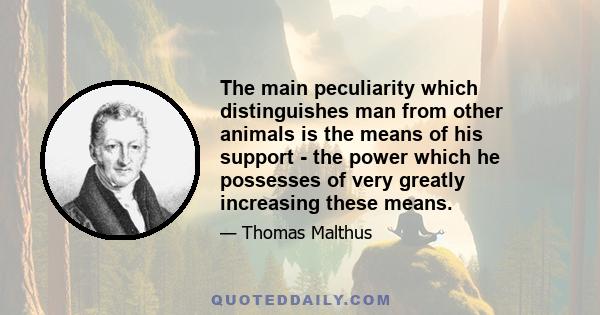 The main peculiarity which distinguishes man from other animals is the means of his support - the power which he possesses of very greatly increasing these means.