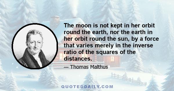 The moon is not kept in her orbit round the earth, nor the earth in her orbit round the sun, by a force that varies merely in the inverse ratio of the squares of the distances.