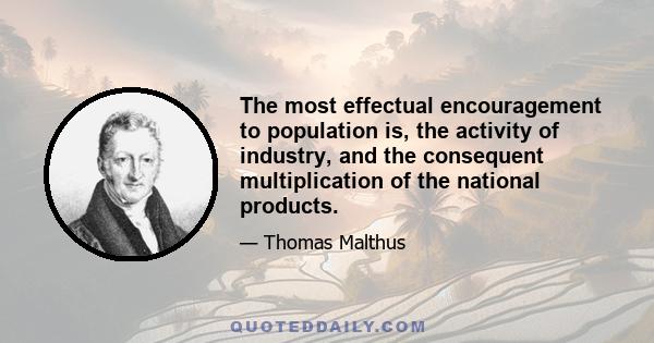 The most effectual encouragement to population is, the activity of industry, and the consequent multiplication of the national products.