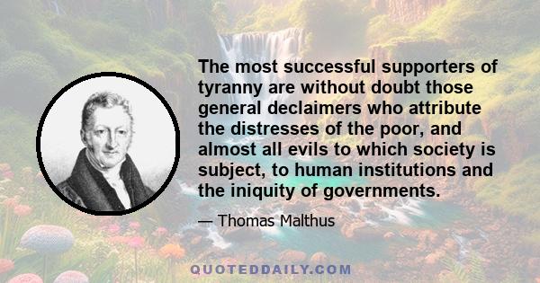 The most successful supporters of tyranny are without doubt those general declaimers who attribute the distresses of the poor, and almost all evils to which society is subject, to human institutions and the iniquity of