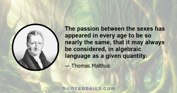 The passion between the sexes has appeared in every age to be so nearly the same, that it may always be considered, in algebraic language as a given quantity.