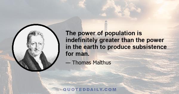 The power of population is indefinitely greater than the power in the earth to produce subsistence for man.