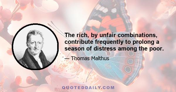 The rich, by unfair combinations, contribute frequently to prolong a season of distress among the poor.