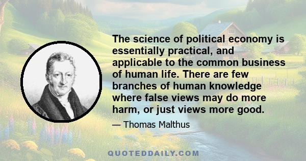 The science of political economy is essentially practical, and applicable to the common business of human life. There are few branches of human knowledge where false views may do more harm, or just views more good.