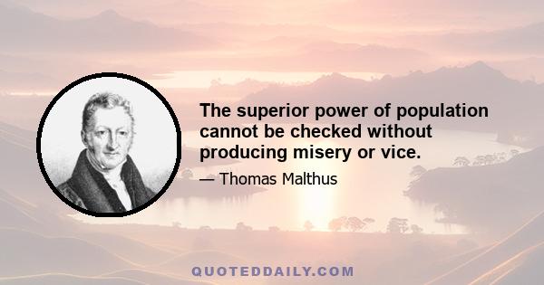 The superior power of population cannot be checked without producing misery or vice.