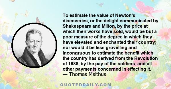 To estimate the value of Newton's discoveries, or the delight communicated by Shakespeare and Milton, by the price at which their works have sold, would be but a poor measure of the degree in which they have elevated