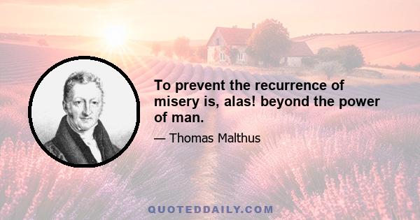 To prevent the recurrence of misery is, alas! beyond the power of man.