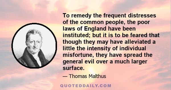 To remedy the frequent distresses of the common people, the poor laws of England have been instituted; but it is to be feared that though they may have alleviated a little the intensity of individual misfortune, they