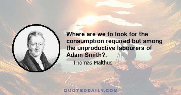 Where are we to look for the consumption required but among the unproductive labourers of Adam Smith?.