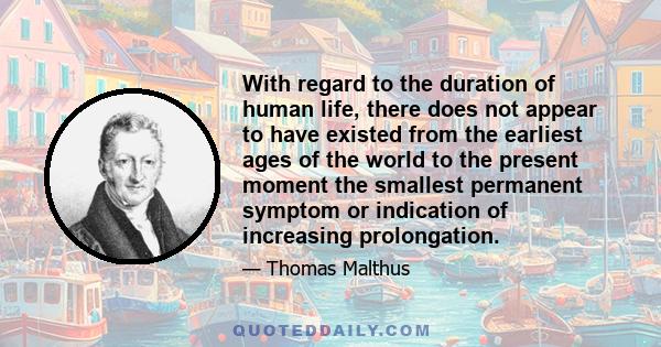 With regard to the duration of human life, there does not appear to have existed from the earliest ages of the world to the present moment the smallest permanent symptom or indication of increasing prolongation.