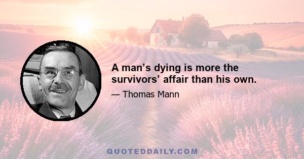 A man’s dying is more the survivors’ affair than his own.