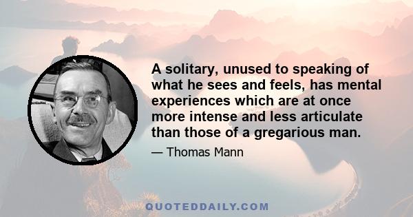 A solitary, unused to speaking of what he sees and feels, has mental experiences which are at once more intense and less articulate than those of a gregarious man.