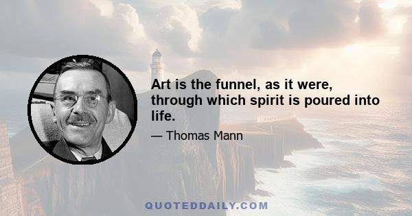 Art is the funnel, as it were, through which spirit is poured into life.