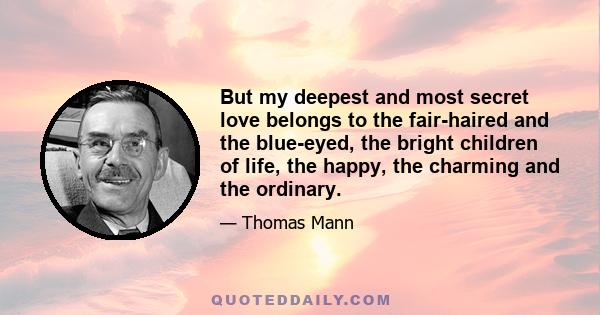 But my deepest and most secret love belongs to the fair-haired and the blue-eyed, the bright children of life, the happy, the charming and the ordinary.