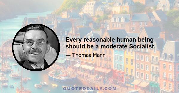 Every reasonable human being should be a moderate Socialist.