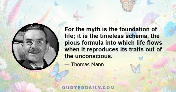 For the myth is the foundation of life; it is the timeless schema, the pious formula into which life flows when it reproduces its traits out of the unconscious.