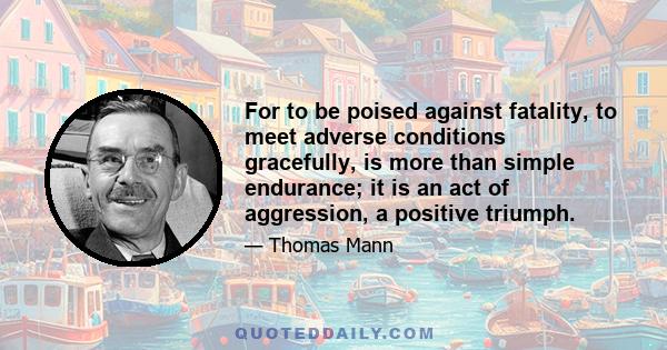 For to be poised against fatality, to meet adverse conditions gracefully, is more than simple endurance; it is an act of aggression, a positive triumph.