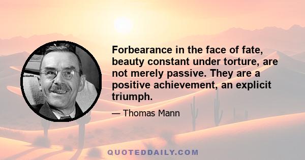 Forbearance in the face of fate, beauty constant under torture, are not merely passive. They are a positive achievement, an explicit triumph.