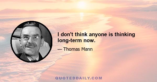 I don't think anyone is thinking long-term now.