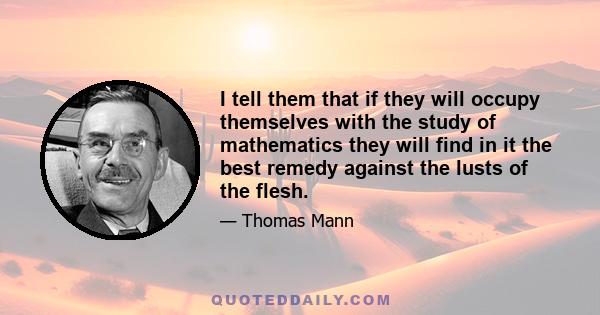 I tell them that if they will occupy themselves with the study of mathematics they will find in it the best remedy against the lusts of the flesh.